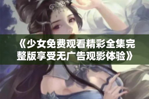 《少女免费观看精彩全集完整版享受无广告观影体验》