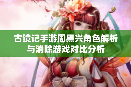 古镜记手游周黑兴角色解析与消除游戏对比分析