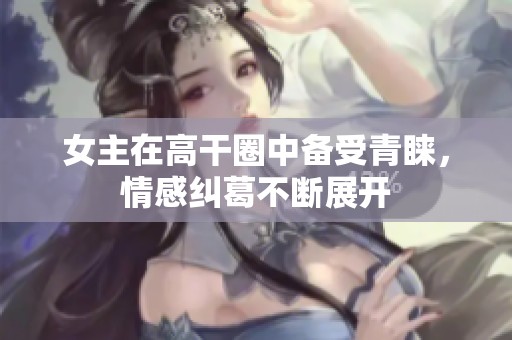 女主在高干圈中备受青睐，情感纠葛不断展开