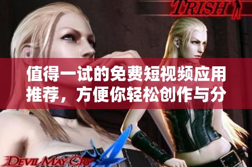 值得一试的免费短视频应用推荐，方便你轻松创作与分享