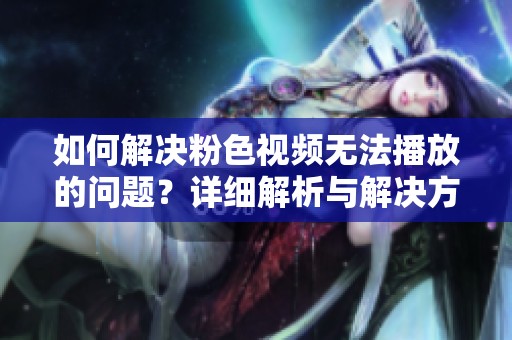 如何解决粉色视频无法播放的问题？详细解析与解决方案
