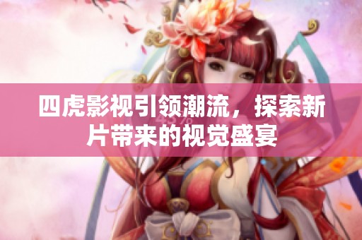 四虎影视引领潮流，探索新片带来的视觉盛宴