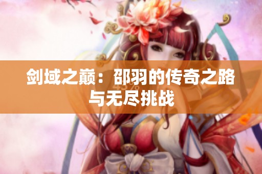 剑域之巅：邵羽的传奇之路与无尽挑战