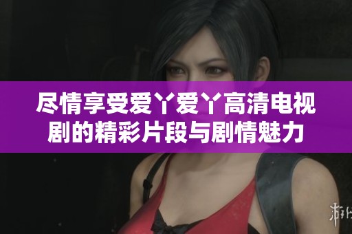尽情享受爱丫爱丫高清电视剧的精彩片段与剧情魅力