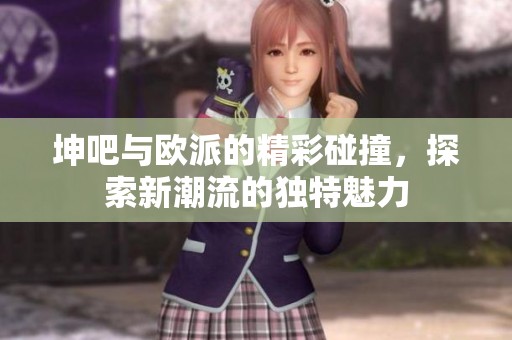 坤吧与欧派的精彩碰撞，探索新潮流的独特魅力