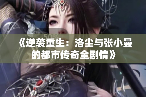 《逆袭重生：洛尘与张小曼的都市传奇全剧情》