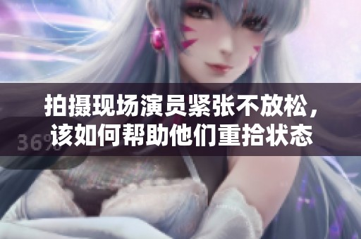 拍摄现场演员紧张不放松，该如何帮助他们重拾状态