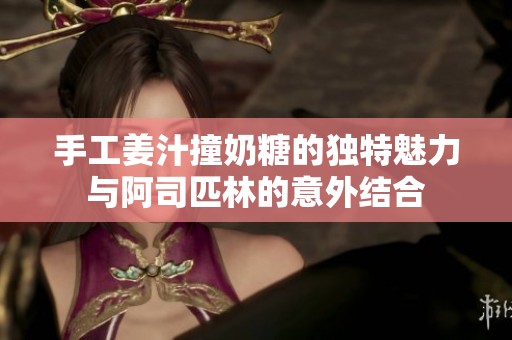 手工姜汁撞奶糖的独特魅力与阿司匹林的意外结合