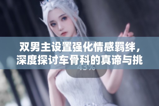双男主设置强化情感羁绊，深度探讨车骨科的真谛与挑战