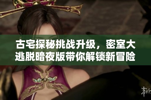 古宅探秘挑战升级，密室大逃脱暗夜版带你解锁新冒险！