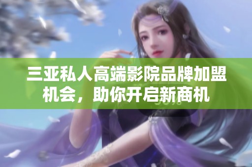 三亚私人高端影院品牌加盟机会，助你开启新商机