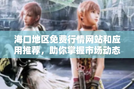 海口地区免费行情网站和应用推荐，助你掌握市场动态