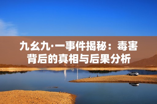 九幺九·一事件揭秘：毒害背后的真相与后果分析
