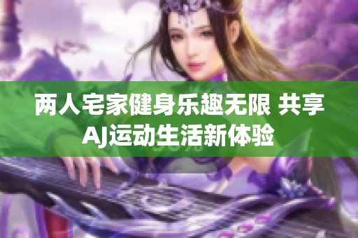 两人宅家健身乐趣无限 共享AJ运动生活新体验