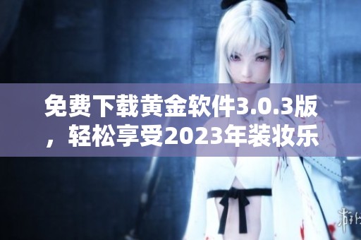 免费下载黄金软件3.0.3版，轻松享受2023年装妆乐趣