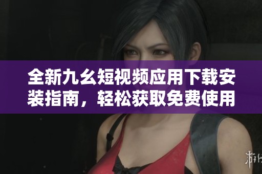 全新九幺短视频应用下载安装指南，轻松获取免费使用权限