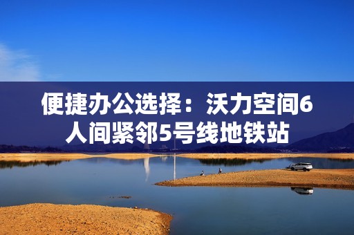便捷办公选择：沃力空间6人间紧邻5号线地铁站