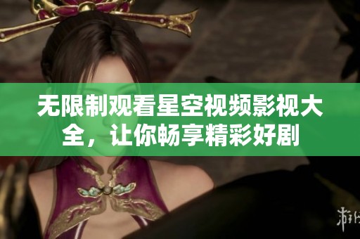 无限制观看星空视频影视大全，让你畅享精彩好剧