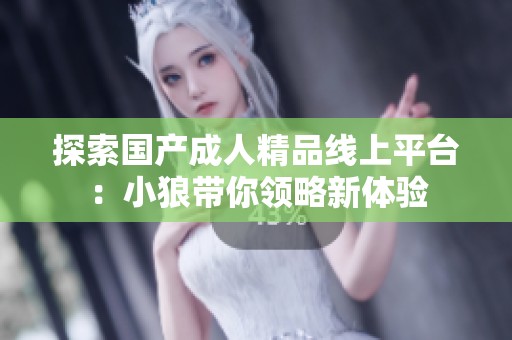 探索国产成人精品线上平台：小狼带你领略新体验