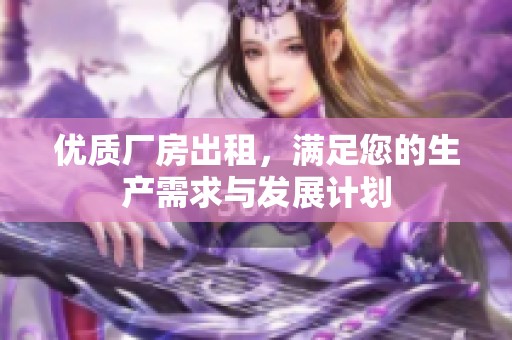 优质厂房出租，满足您的生产需求与发展计划