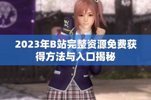 2023年B站完整资源免费获得方法与入口揭秘