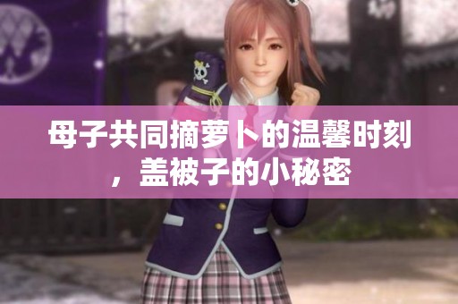 母子共同摘萝卜的温馨时刻，盖被子的小秘密