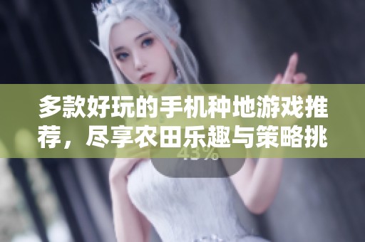 多款好玩的手机种地游戏推荐，尽享农田乐趣与策略挑战