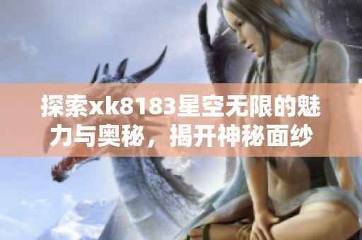 探索xk8183星空无限的魅力与奥秘，揭开神秘面纱