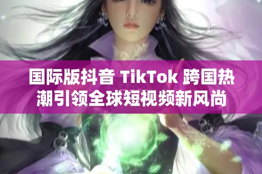国际版抖音 TikTok 跨国热潮引领全球短视频新风尚