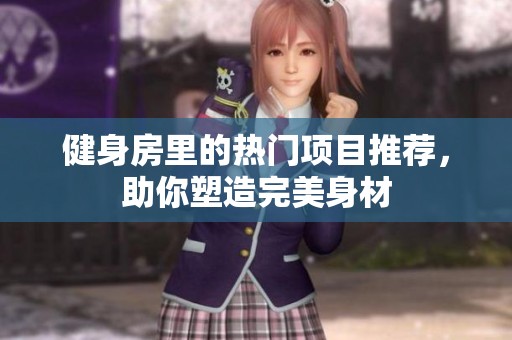 健身房里的热门项目推荐，助你塑造完美身材