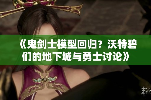 《鬼剑士模型回归？沃特碧们的地下城与勇士讨论》