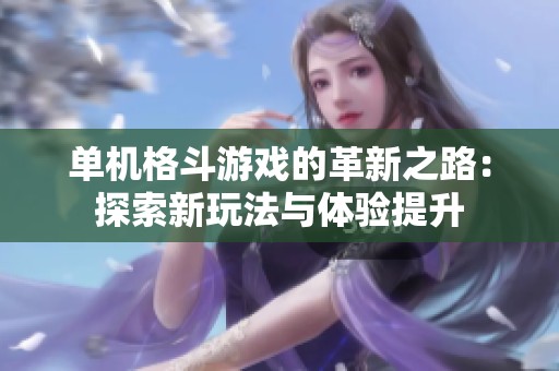 单机格斗游戏的革新之路：探索新玩法与体验提升