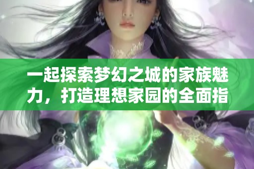一起探索梦幻之城的家族魅力，打造理想家园的全面指南
