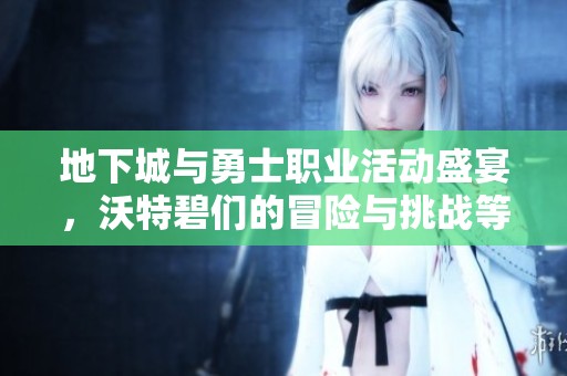 地下城与勇士职业活动盛宴，沃特碧们的冒险与挑战等你参与
