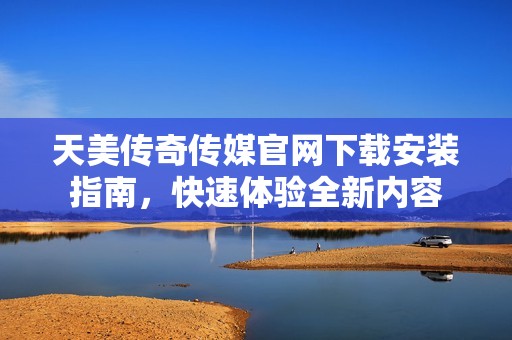 天美传奇传媒官网下载安装指南，快速体验全新内容