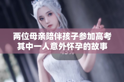 两位母亲陪伴孩子参加高考其中一人意外怀孕的故事