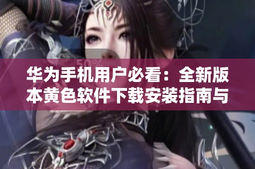 华为手机用户必看：全新版本黄色软件下载安装指南与更新内容介绍