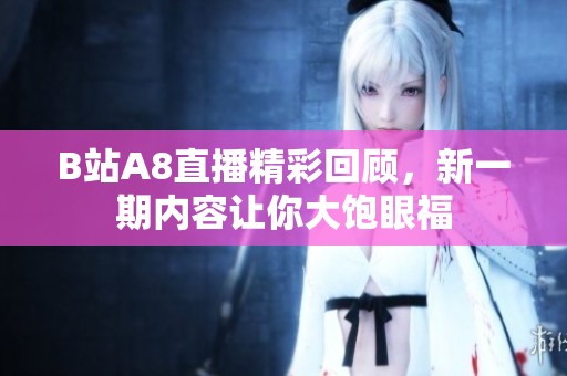 B站A8直播精彩回顾，新一期内容让你大饱眼福