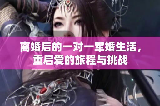 离婚后的一对一军婚生活，重启爱的旅程与挑战