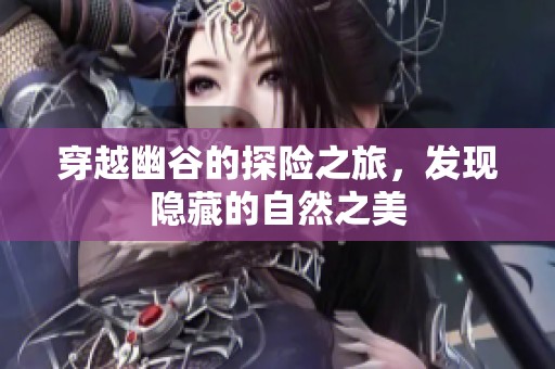 穿越幽谷的探险之旅，发现隐藏的自然之美