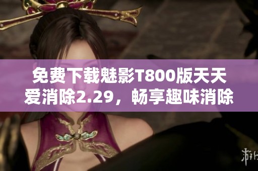 免费下载魅影T800版天天爱消除2.29，畅享趣味消除乐趣
