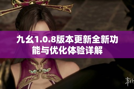 九幺1.0.8版本更新全新功能与优化体验详解