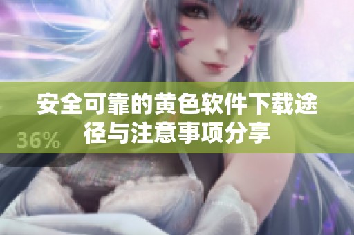 安全可靠的黄色软件下载途径与注意事项分享