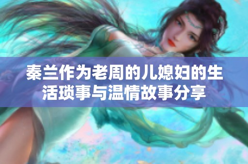 秦兰作为老周的儿媳妇的生活琐事与温情故事分享
