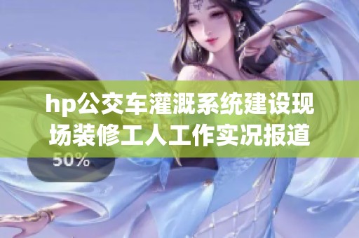 hp公交车灌溉系统建设现场装修工人工作实况报道