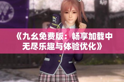 《九幺免费版：畅享加载中无尽乐趣与体验优化》