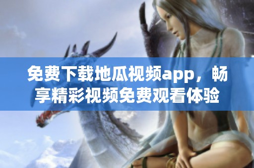 免费下载地瓜视频app，畅享精彩视频免费观看体验