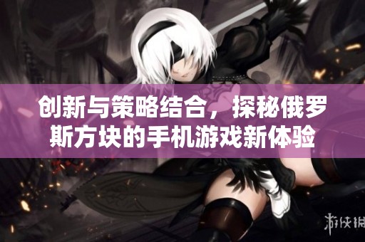 创新与策略结合，探秘俄罗斯方块的手机游戏新体验