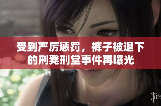 受到严厉惩罚，裤子被退下的刑凳刑堂事件再曝光