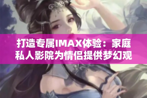 打造专属IMAX体验：家庭私人影院为情侣提供梦幻观影空间